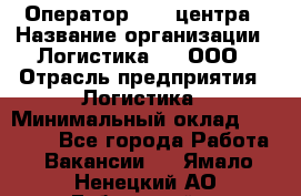 Оператор Call-центра › Название организации ­ Логистика365, ООО › Отрасль предприятия ­ Логистика › Минимальный оклад ­ 25 000 - Все города Работа » Вакансии   . Ямало-Ненецкий АО,Губкинский г.